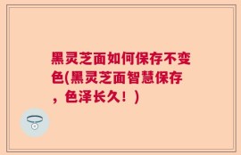 黑灵芝面如何保存不变色(黑灵芝面智慧保存，色泽长久！)