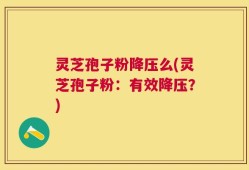 灵芝孢子粉降压么(灵芝孢子粉：有效降压？)