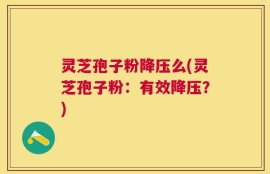 灵芝孢子粉降压么(灵芝孢子粉：有效降压？)