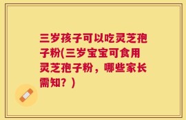 三岁孩子可以吃灵芝孢子粉(三岁宝宝可食用灵芝孢子粉，哪些家长需知？)