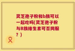 灵芝孢子粉和b族可以一起吃吗(灵芝孢子粉与B族维生素可否同服？)