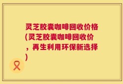 灵芝胶囊咖啡回收价格(灵芝胶囊咖啡回收价，再生利用环保新选择)
