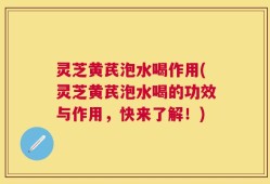 灵芝黄芪泡水喝作用(灵芝黄芪泡水喝的功效与作用，快来了解！)