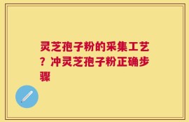 灵芝孢子粉的采集工艺？冲灵芝孢子粉正确步骤