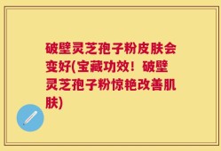 破壁灵芝孢子粉皮肤会变好(宝藏功效！破壁灵芝孢子粉惊艳改善肌肤)