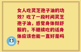 女人吃灵芝孢子油的功效？吃了一段时间灵芝孢子油，感觉身体挺舒服的，不继续吃的话身体应该也能一直好是吗？