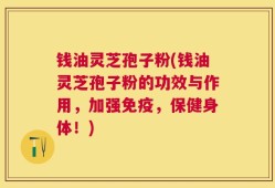 钱油灵芝孢子粉(钱油灵芝孢子粉的功效与作用，加强免疫，保健身体！)