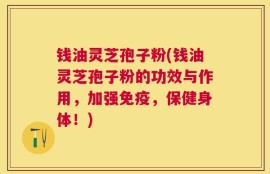 钱油灵芝孢子粉(钱油灵芝孢子粉的功效与作用，加强免疫，保健身体！)