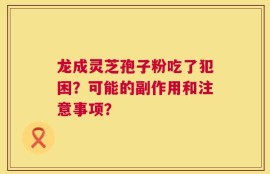 龙成灵芝孢子粉吃了犯困？可能的副作用和注意事项？