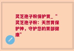 灵芝孢子粉保护胃_“灵芝孢子粉：天然胃保护神，守护您的胃部健康”