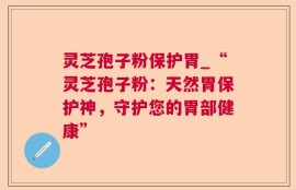 灵芝孢子粉保护胃_“灵芝孢子粉：天然胃保护神，守护您的胃部健康”