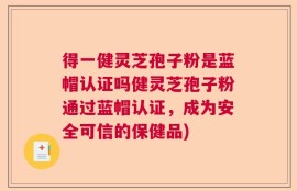 得一健灵芝孢子粉是蓝帽认证吗健灵芝孢子粉通过蓝帽认证，成为安全可信的保健品)