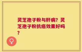 灵芝孢子粉与肝病？灵芝孢子粉抗癌效果好吗？