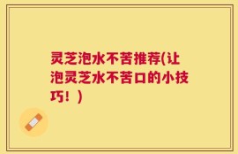 灵芝泡水不苦推荐(让泡灵芝水不苦口的小技巧！)
