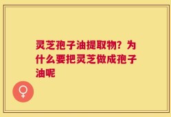 灵芝孢子油提取物？为什么要把灵芝做成孢子油呢