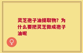 灵芝孢子油提取物？为什么要把灵芝做成孢子油呢