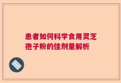 患者如何科学食用灵芝孢子粉的佳剂量解析