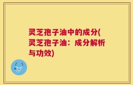 灵芝孢子油中的成分(灵芝孢子油：成分解析与功效)