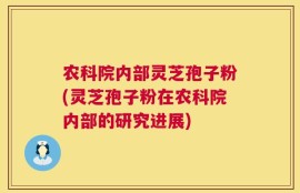 农科院内部灵芝孢子粉(灵芝孢子粉在农科院内部的研究进展)