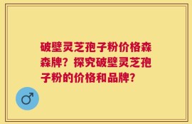 破壁灵芝孢子粉价格森森牌？探究破壁灵芝孢子粉的价格和品牌？