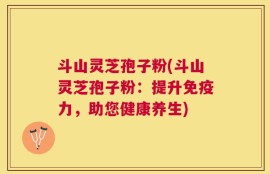 斗山灵芝孢子粉(斗山灵芝孢子粉：提升免疫力，助您健康养生)