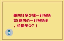 靶向针多少钱一针报销完(靶向药一针报销全，价格多少？)