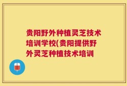贵阳野外种植灵芝技术培训学校(贵阳提供野外灵芝种植技术培训