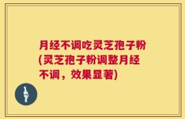 月经不调吃灵芝孢子粉(灵芝孢子粉调整月经不调，效果显著)