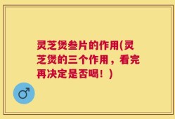 灵芝煲叁片的作用(灵芝煲的三个作用，看完再决定是否喝！)
