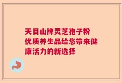 天目山牌灵芝孢子粉 优质养生品给您带来健康活力的新选择