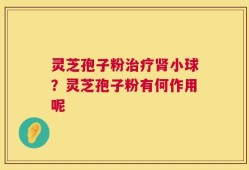 灵芝孢子粉治疗肾小球？灵芝孢子粉有何作用呢