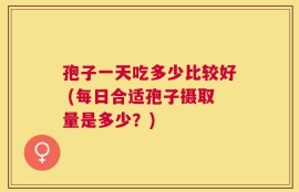 孢子一天吃多少比较好 (每日合适孢子摄取量是多少？)