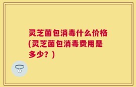 灵芝菌包消毒什么价格(灵芝菌包消毒费用是多少？)