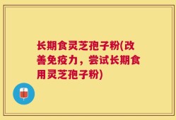 长期食灵芝孢子粉(改善免疫力，尝试长期食用灵芝孢子粉)