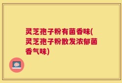 灵芝孢子粉有菌香味(灵芝孢子粉散发浓郁菌香气味)