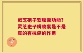 灵芝孢子软胶囊功能？灵芝孢子粉胶囊是不是真的有抗癌的作用
