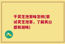 干灵芝泡茶味怎样(尝试灵芝泡茶，了解其口感和滋味)