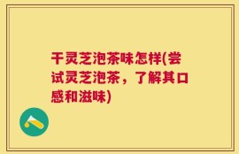 干灵芝泡茶味怎样(尝试灵芝泡茶，了解其口感和滋味)