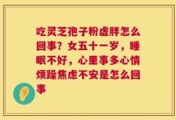 吃灵芝孢子粉虚胖怎么回事？女五十一岁，睡眠不好，心里事多心情烦躁焦虑不安是怎么回事