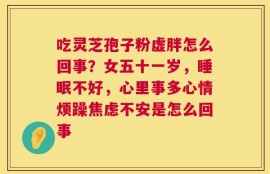 吃灵芝孢子粉虚胖怎么回事？女五十一岁，睡眠不好，心里事多心情烦躁焦虑不安是怎么回事