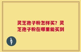 灵芝孢子粉怎样买？灵芝孢子粉在哪里能买到