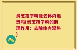 灵芝孢子粉能去体内湿热吗(灵芝孢子粉的调理作用：去除体内湿热)