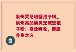 泉州灵芝破壁孢子粉_泉州高品质灵芝破壁孢子粉：高效吸收，健康养生之选
