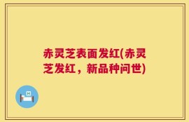 赤灵芝表面发红(赤灵芝发红，新品种问世)