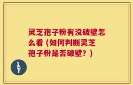 灵芝孢子粉有没破壁怎么看 (如何判断灵芝孢子粉是否破壁？)