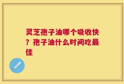 灵芝孢子油哪个吸收快？孢子油什么时间吃最佳