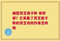 破壁灵芝孢子粉 骨转移？已采集了灵芝孢子粉的灵芝功效作用怎样呢