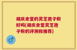 胡庆余堂的灵芝孢子粉好吗(胡庆余堂灵芝孢子粉的评测和推荐)