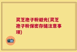 灵芝孢子粉避光(灵芝孢子粉保密存储注意事项)