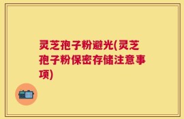 灵芝孢子粉避光(灵芝孢子粉保密存储注意事项)
